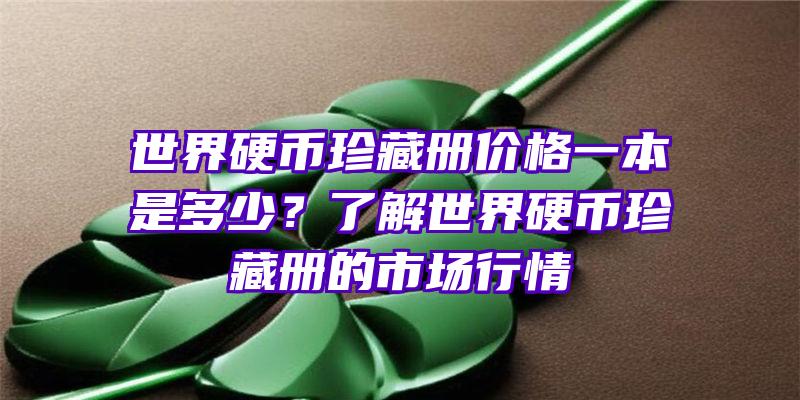 世界硬币珍藏册价格一本是多少？了解世界硬币珍藏册的市场行情