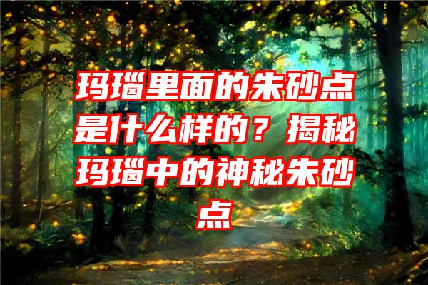 玛瑙里面的朱砂点是什么样的？揭秘玛瑙中的神秘朱砂点