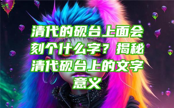 清代的砚台上面会刻个什么字？揭秘清代砚台上的文字意义