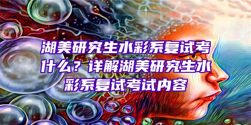 湖美研究生水彩系复试考什么？详解湖美研究生水彩系复试考试内容