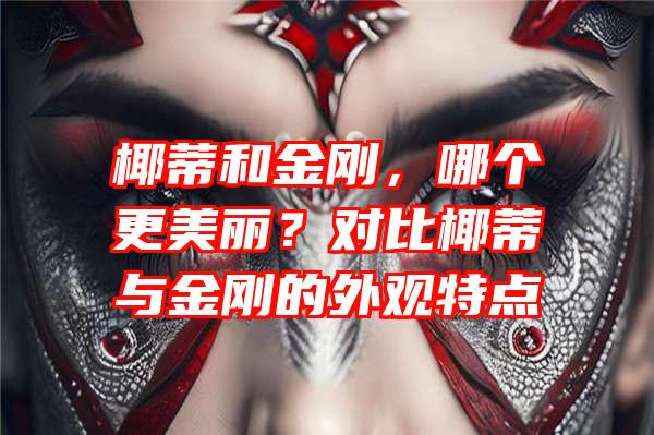 椰蒂和金刚，哪个更美丽？对比椰蒂与金刚的外观特点