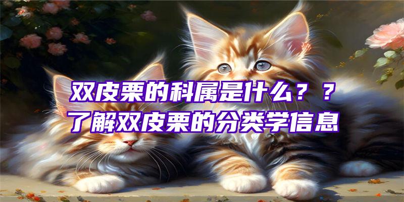 双皮栗的科属是什么？？了解双皮栗的分类学信息