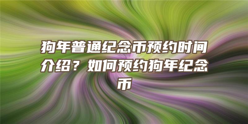 狗年普通纪念币预约时间介绍？如何预约狗年纪念币