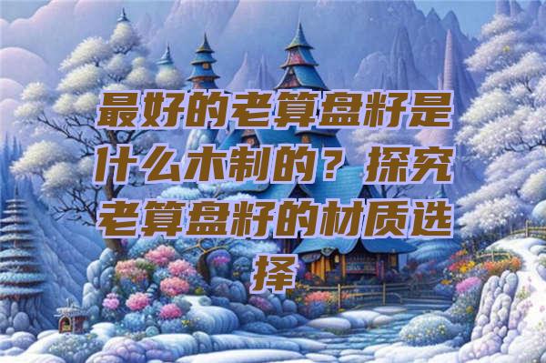 最好的老算盘籽是什么木制的？探究老算盘籽的材质选择