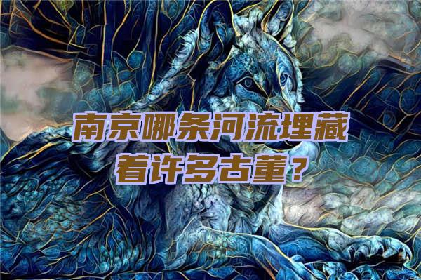 南京哪条河流埋藏着许多古董？