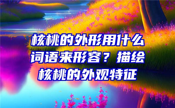 核桃的外形用什么词语来形容？描绘核桃的外观特征