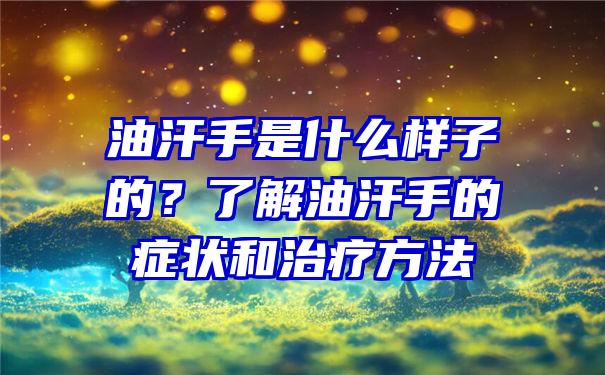 油汗手是什么样子的？了解油汗手的症状和治疗方法