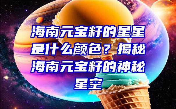 海南元宝籽的星星是什么颜色？揭秘海南元宝籽的神秘星空