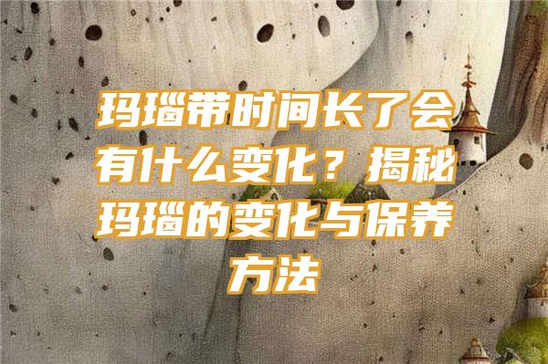 玛瑙带时间长了会有什么变化？揭秘玛瑙的变化与保养方法