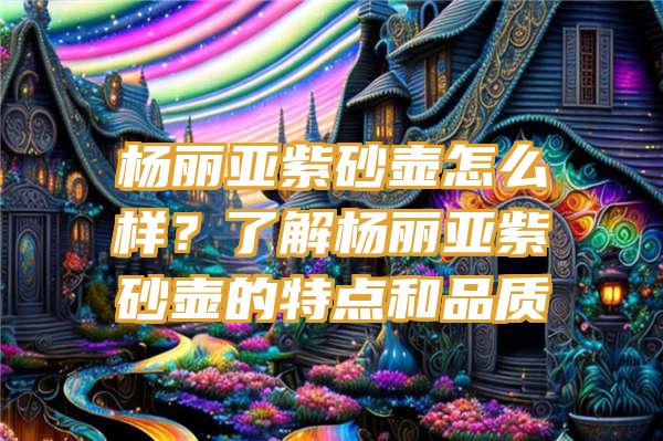 杨丽亚紫砂壶怎么样？了解杨丽亚紫砂壶的特点和品质