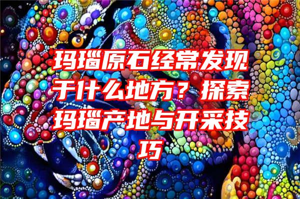 玛瑙原石经常发现于什么地方？探索玛瑙产地与开采技巧