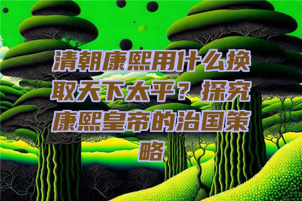 清朝康熙用什么换取天下太平？探究康熙皇帝的治国策略