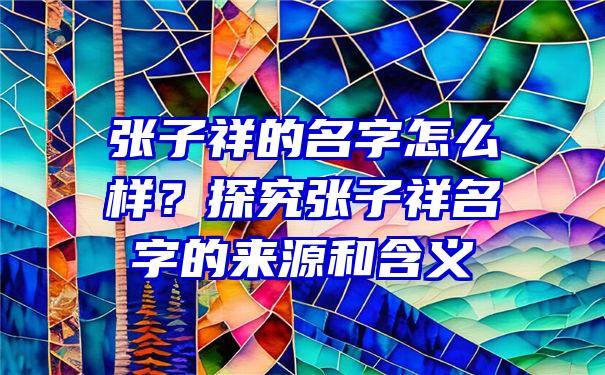 张子祥的名字怎么样？探究张子祥名字的来源和含义