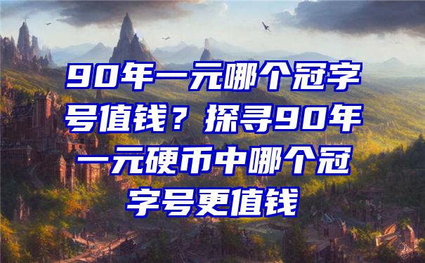 90年一元哪个冠字号值钱？探寻90年一元硬币中哪个冠字号更值钱