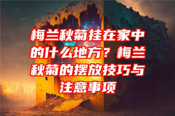 梅兰秋菊挂在家中的什么地方？梅兰秋菊的摆放技巧与注意事项