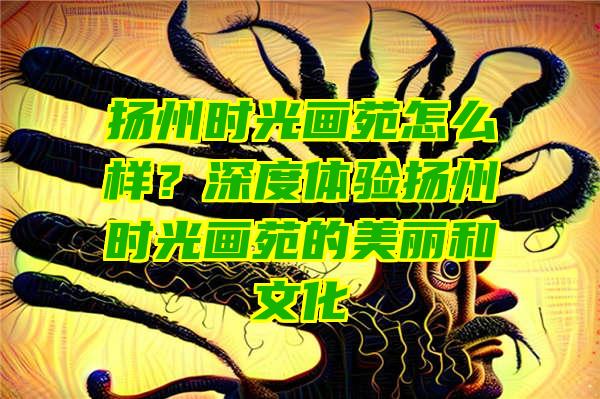 扬州时光画苑怎么样？深度体验扬州时光画苑的美丽和文化