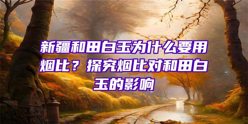 新疆和田白玉为什么要用烟比？探究烟比对和田白玉的影响