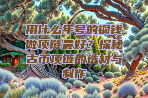 用什么年号的铜钱做项链最好？探秘古币项链的选材与制作