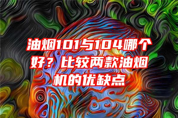 油烟101与104哪个好？比较两款油烟机的优缺点