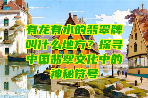 有龙有水的翡翠牌叫什么地方？探寻中国翡翠文化中的神秘符号