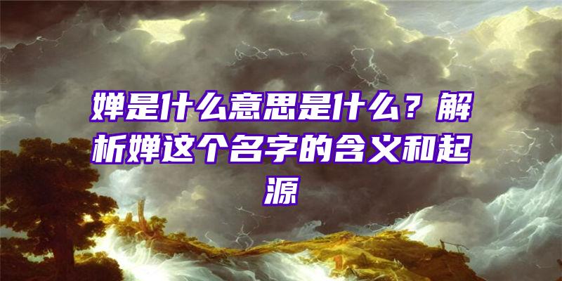 婵是什么意思是什么？解析婵这个名字的含义和起源