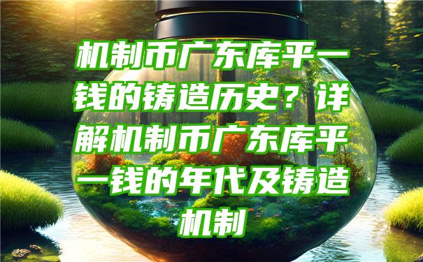 机制币广东库平一钱的铸造历史？详解机制币广东库平一钱的年代及铸造机制