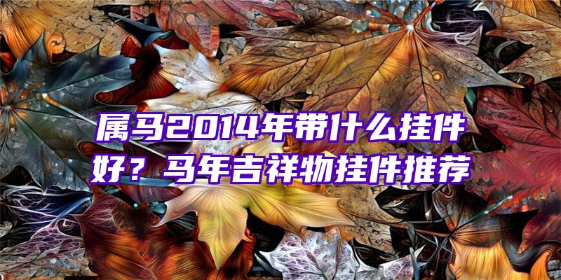 属马2014年带什么挂件好？马年吉祥物挂件推荐