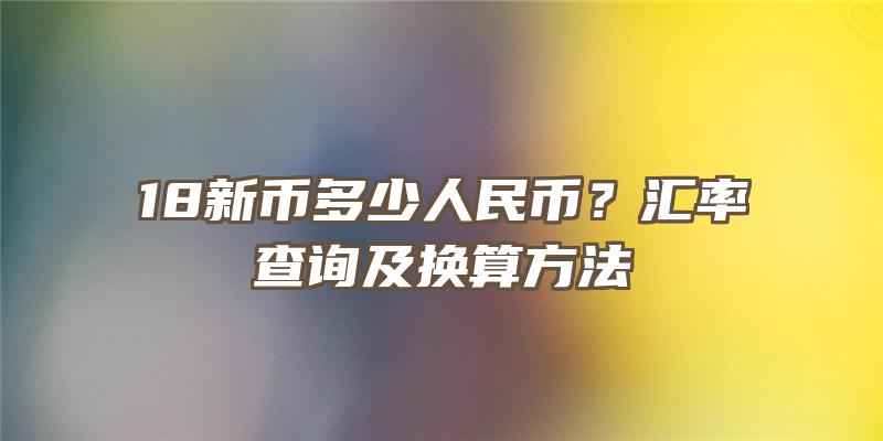 18新币多少人民币？汇率查询及换算方法