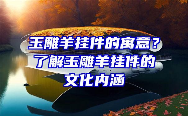 玉雕羊挂件的寓意？了解玉雕羊挂件的文化内涵