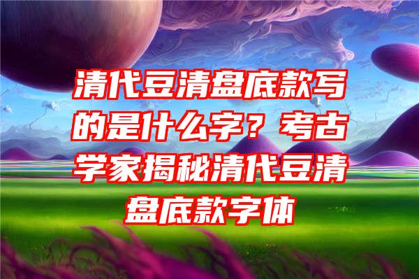 清代豆清盘底款写的是什么字？考古学家揭秘清代豆清盘底款字体