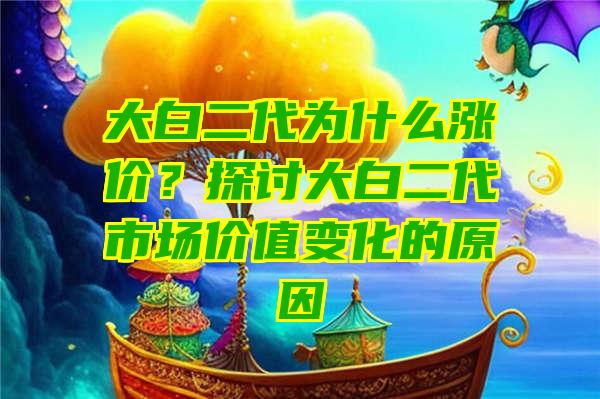 大白二代为什么涨价？探讨大白二代市场价值变化的原因