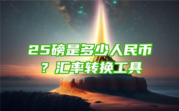 25磅是多少人民币？汇率转换工具