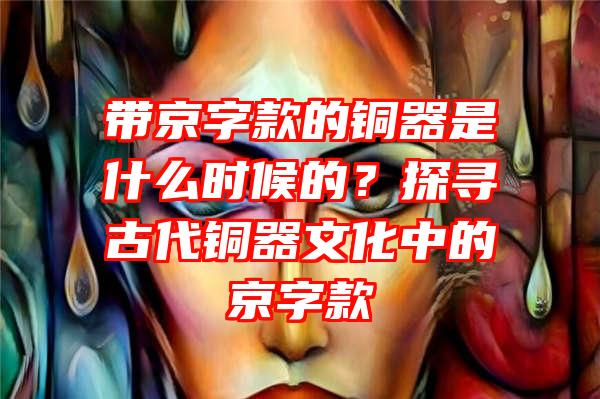 带京字款的铜器是什么时候的？探寻古代铜器文化中的京字款