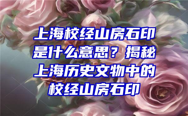 上海校经山房石印是什么意思？揭秘上海历史文物中的校经山房石印