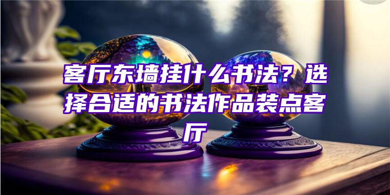 客厅东墙挂什么书法？选择合适的书法作品装点客厅