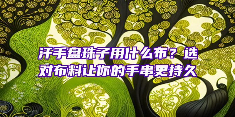 汗手盘珠子用什么布？选对布料让你的手串更持久