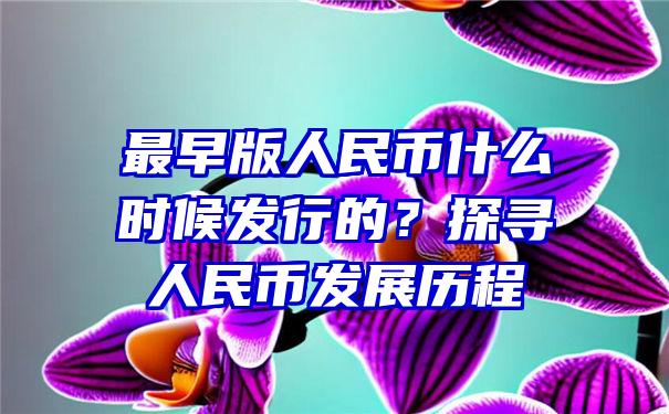 最早版人民币什么时候发行的？探寻人民币发展历程