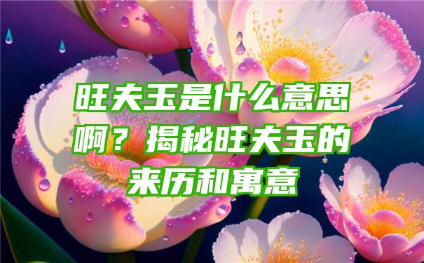 旺夫玉是什么意思啊？揭秘旺夫玉的来历和寓意