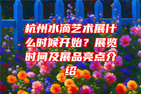 杭州水滴艺术展什么时候开始？展览时间及展品亮点介绍