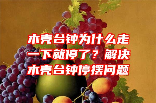 木壳台钟为什么走一下就停了？解决木壳台钟停摆问题