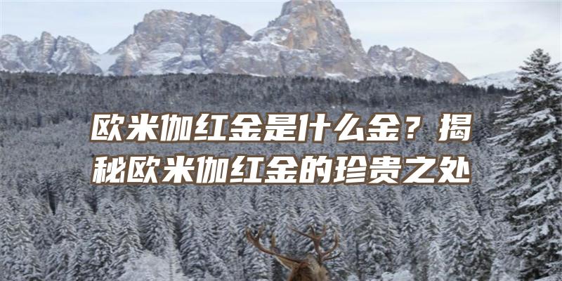 欧米伽红金是什么金？揭秘欧米伽红金的珍贵之处