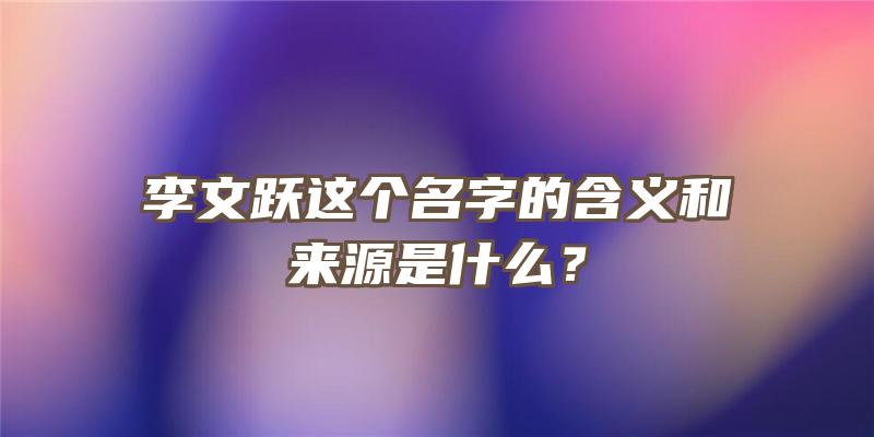 李文跃这个名字的含义和来源是什么？