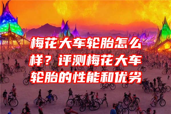 梅花大车轮胎怎么样？评测梅花大车轮胎的性能和优劣