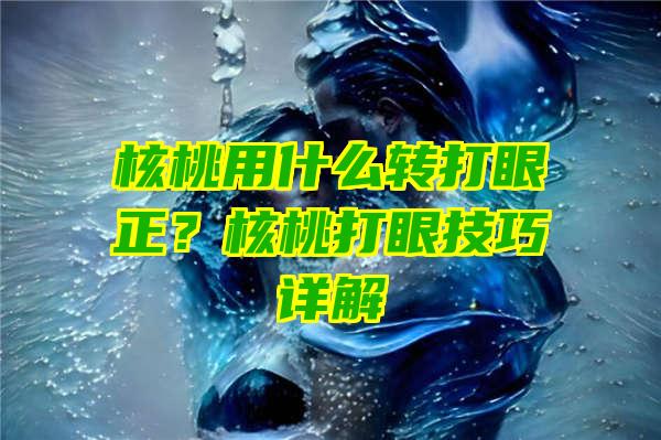 核桃用什么转打眼正？核桃打眼技巧详解