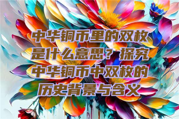 中华铜币里的双枚是什么意思？探究中华铜币中双枚的历史背景与含义