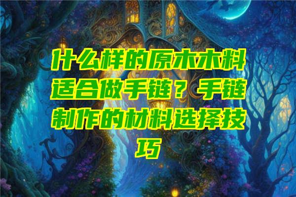 什么样的原木木料适合做手链？手链制作的材料选择技巧