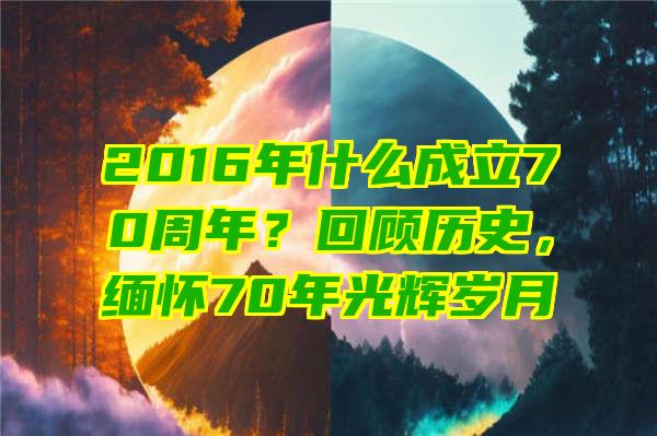 2016年什么成立70周年？回顾历史，缅怀70年光辉岁月