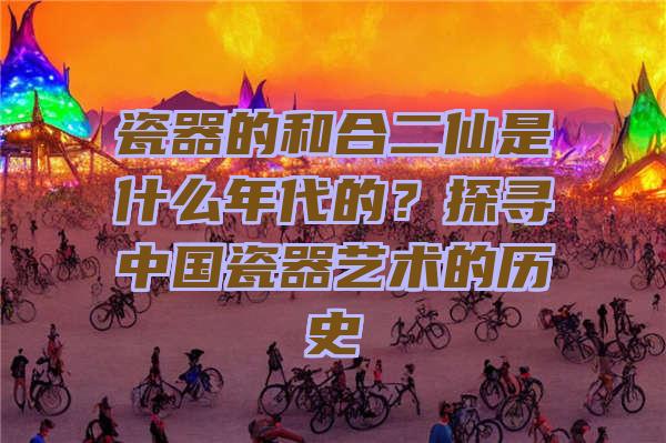 瓷器的和合二仙是什么年代的？探寻中国瓷器艺术的历史