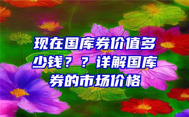 现在国库券价值多少钱？？详解国库券的市场价格