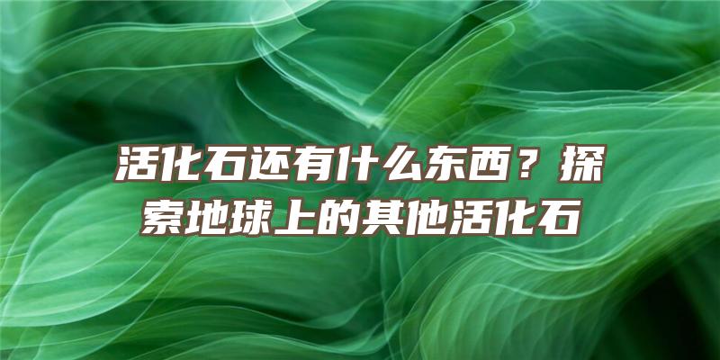 活化石还有什么东西？探索地球上的其他活化石